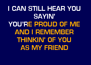 I CAN STILL HEAR YOU
SAYIN'
YOU'RE PROUD OF ME
AND I REMEMBER
THINKIM OF YOU
AS MY FRIEND