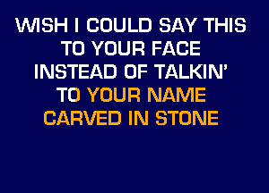 WISH I COULD SAY THIS
TO YOUR FACE
INSTEAD OF TALKIN'
TO YOUR NAME
CARVED IN STONE