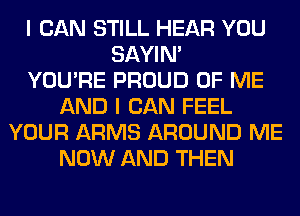 I CAN STILL HEAR YOU
SAYIN'

YOU'RE PROUD OF ME
AND I CAN FEEL
YOUR ARMS AROUND ME
NOW AND THEN