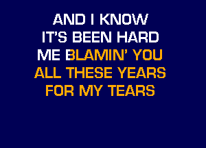 AND I KNOW
IT'S BEEN HARD
ME BLAMIN' YOU
ALL THESE YEARS
FOR MY TEARS

g