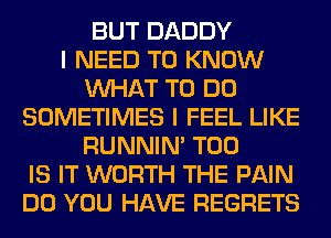 BUT DADDY
I NEED TO KNOW
WHAT TO DO
SOMETIMES I FEEL LIKE
RUNNIN' T00
IS IT WORTH THE PAIN
DO YOU HAVE REGRETS