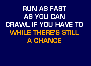 RUN AS FAST
AS YOU CAN
CRAWL IF YOU HAVE TO
WHILE THERE'S STILL
A CHANCE