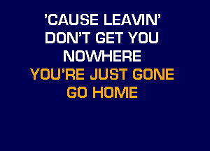 'CAUSE LEAVIM
DON'T GET YOU
NOWHERE
YOU'RE JUST GONE

GO HOME