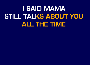 I SAID MAMA
STILL TALKS ABOUT YOU
ALL THE TIME