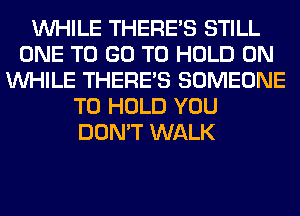 WHILE THERE'S STILL
ONE TO GO TO HOLD 0N
WHILE THERE'S SOMEONE
TO HOLD YOU
DON'T WALK