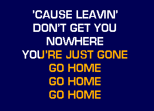 'CAUSE LEAVIN'
DDMT GET YOU
NOWHERE
YOU'RE JUST GONE
GO HOME
GO HOME
GO HOME