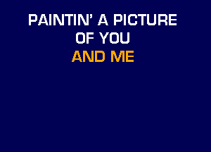 PAINTIN' A PICTURE
OF YOU
AND ME