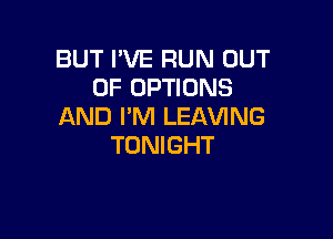 BUT I'VE RUN OUT
OF OPTIONS
AND I'M LEAVING

TONIGHT