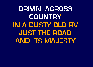 DRIVIN' ACROSS
COUNTRY
IN A DUSTY OLD RV
JUST THE ROAD
AND ITS MAJESTY