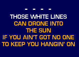 THOSE WHITE LINES
CAN DRONE INTO
THE SUN
IF YOU AIN'T GOT NO ONE
TO KEEP YOU HANGIN' 0N