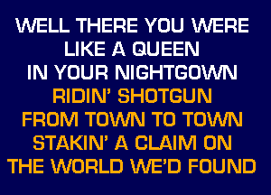 WELL THERE YOU WERE
LIKE A QUEEN
IN YOUR NIGHTGOWN
RIDIN' SHOTGUN
FROM TOWN TO TOWN
STAKIN' A CLAIM ON
THE WORLD WE'D FOUND