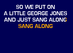 SO WE PUT ON
A LITTLE GEORGE JONES
AND JUST SANG ALONG
SANG ALONG