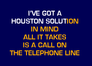 I'VE GOT A
HOUSTON SOLUTION
IN MIND
ALL IT TAKES
IS A CALL ON
THE TELEPHONE LINE
