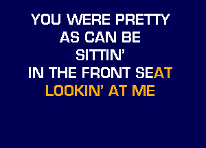 YOU WERE PRETTY
AS CAN BE
SITTIN'

IN THE FRONT SEAT
LOOKIN' AT ME