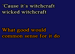 CauSe it's witchcraft
wicked witchcraft

XVhat good would
common sense for it do