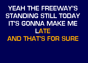 YEAH THE FREEWAWS
STANDING STILL TODAY
ITS GONNA MAKE ME
LATE
AND THAT'S FOR SURE