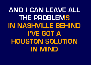 AND I CAN LEAVE ALL
THE PROBLEMS
IN NASHVILLE BEHIND
I'VE GOT A
HOUSTON SOLUTION
IN MIND
