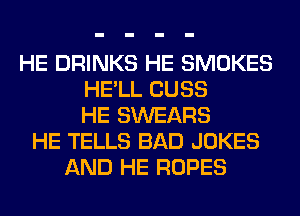 HE DRINKS HE SMOKES
HE'LL CUSS
HE SWEARS
HE TELLS BAD JOKES
AND HE ROPES