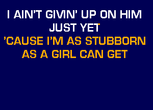 I AIN'T GIVIM UP ON HIM
JUST YET
'CAUSE I'M AS STUBBORN
AS A GIRL CAN GET