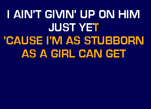 I AIN'T GIVIM UP ON HIM
JUST YET
'CAUSE I'M AS STUBBORN
AS A GIRL CAN GET