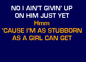 NO I AIN'T GIVIM UP
ON HIM JUST YET
Hmm
'CAUSE I'M AS STUBBORN
AS A GIRL CAN GET