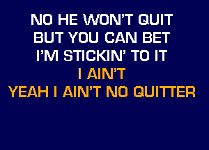 N0 HE WON'T QUIT
BUT YOU CAN BET
I'M STICKIN' TO IT
I AIN'T
YEAH I AIN'T N0 GUITI'ER