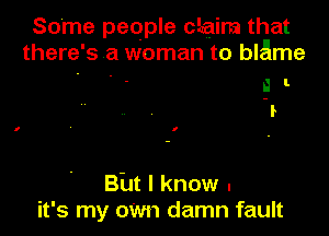 Some people Chaim that
there' 5 a woman to blame
a l.
1

But I know .
it's my oWn damn fault