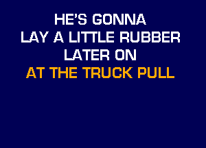HES GONNA
LAY A LITTLE RUBBER
LATER 0N
AT THE TRUCK PULL