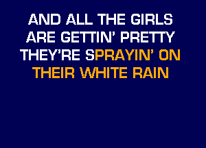 AND ALL THE GIRLS
ARE GETTIN' PRETTY
THEY'RE SPRAYIN' ON
THEIR WHITE RAIN