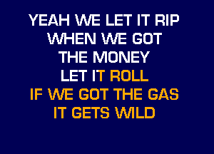 YEAH WE LET IT RIP
WHEN WE GOT
THE MONEY
LET IT ROLL
IF WE GOT THE GAS
IT GETS WLD