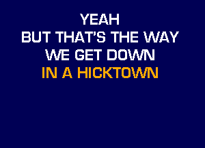YEAH
BUT THAT'S THE WAY
WE GET DOWN
IN A HICKTUWN