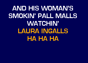 AND HIS WOMAN'S
SMOKIN' PALL MALLS
WATCHIN
LAURA INGALLS

HA HA HA