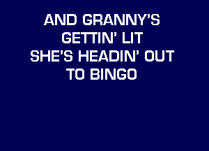 AND GRANNY'S
GETTIN' LIT
SHE'S HEADIN' OUT
TO BINGO