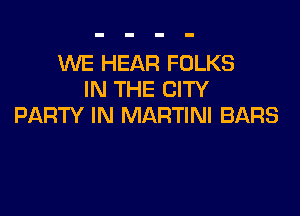WE HEAR FOLKS
IN THE CITY

PARTY IN MARTINI BARS