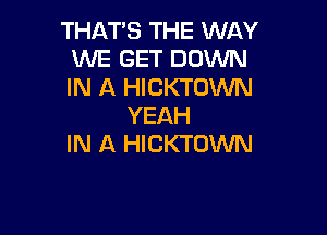 THAT'S THE WAY
WE GET DOWN
IN A HICKTUWN

YEAH

IN A HICKTOWN