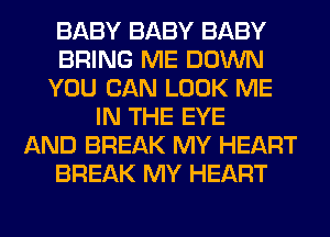 BABY BABY BABY
BRING ME DOWN
YOU CAN LOOK ME
IN THE EYE
AND BREAK MY HEART
BREAK MY HEART