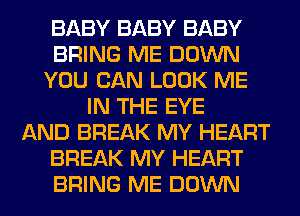 BABY BABY BABY
BRING ME DOWN
YOU CAN LOOK ME
IN THE EYE
AND BREAK MY HEART
BREAK MY HEART
BRING ME DOWN