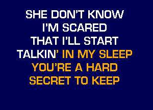 SHE DUMT KNOW
PM SCARED
THAT I'LL START
TALKIM IN MY SLEEP
YOU'RE A HARD
SECRET TO KEEP
