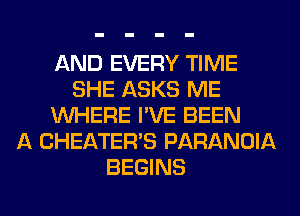 AND EVERY TIME
SHE ASKS ME
WHERE I'VE BEEN
A CHEATER'S PARANOIA
BEGINS