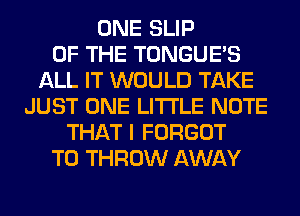 ONE SLIP
OF THE TONGUES
ALL IT WOULD TAKE
JUST ONE LITI'LE NOTE
THAT I FORGOT
T0 THROW AWAY