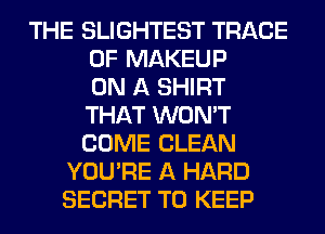 THE SLIGHTEST TRACE
0F MAKEUP
ON A SHIRT
THAT WON'T
COME CLEAN
YOU'RE A HARD
SECRET TO KEEP