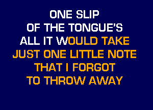 ONE SLIP
OF THE TONGUES
ALL IT WOULD TAKE
JUST ONE LITI'LE NOTE
THAT I FORGOT
T0 THROW AWAY