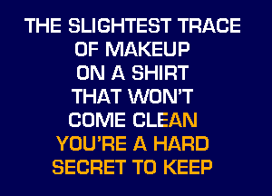 THE SLIGHTEST TRACE
0F MAKEUP
ON A SHIRT
THAT WON'T
COME CLEAN
YOU'RE A HARD
SECRET TO KEEP