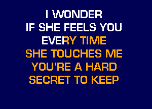 I WONDER
IF SHE FEELS YOU
EVERY TIME
SHE TOUCHES ME
YOU'RE A HARD
SECRET TO KEEP

g
