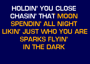 HOLDIN' YOU CLOSE
CHASIN' THAT MOON
SPENDIN' ALL NIGHT
LIKIN' JUST WHO YOU ARE
SPARKS FLYIN'
IN THE DARK