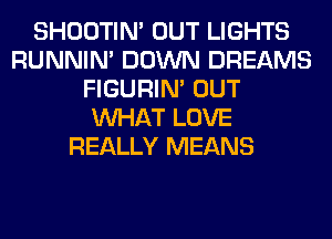 SHOOTIN' OUT LIGHTS
RUNNIN' DOWN DREAMS
FIGURIN' OUT
WHAT LOVE
REALLY MEANS