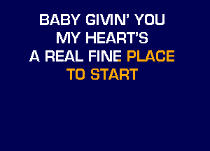 BABY GIVIN' YOU
MY HEARTS
A REAL FINE PLACE
TO START