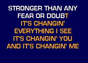 STRONGER THAN ANY
FEAR 0R DOUBT
ITS CHANGIN'
EVERYTHING I SEE
ITS CHANGIN' YOU
AND ITS CHANGIN' ME