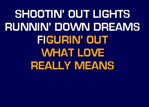 SHOOTIN' OUT LIGHTS
RUNNIN' DOWN DREAMS
FIGURIN' OUT
WHAT LOVE
REALLY MEANS