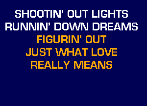 SHOOTIN' OUT LIGHTS
RUNNIN' DOWN DREAMS
FIGURIN' OUT
JUST WHAT LOVE
REALLY MEANS